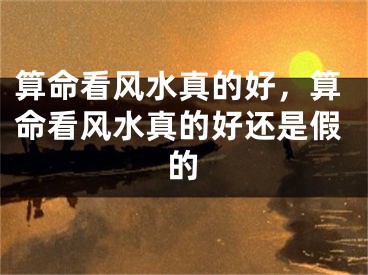 算命看风水真的好,算命看风水真的好还是假的