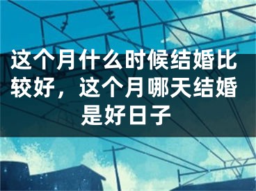 这个月什么时候结婚比较好,这个月哪天结婚是好日子