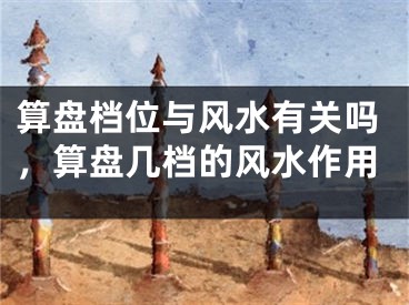 算盘档位与风水有关吗,算盘几档的风水作用