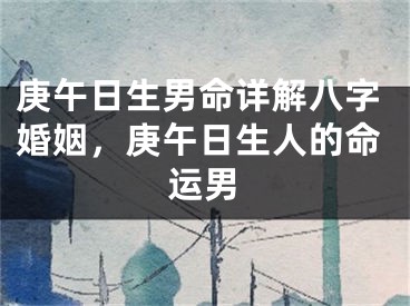 庚午日生男命详解八字婚姻,庚午日生人的命运男