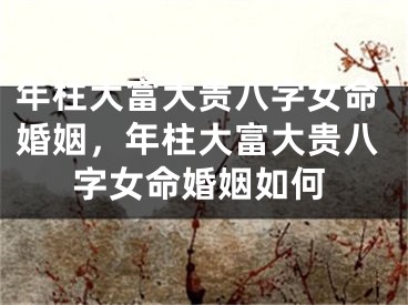 年柱大富大贵八字女命婚姻,年柱大富大贵八字女命婚姻如何