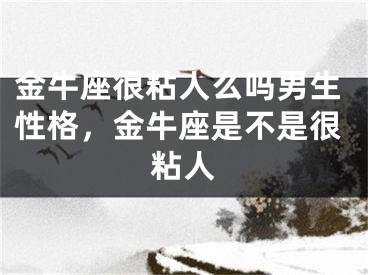 金牛座很粘人么吗男生性格,金牛座是不是很粘人