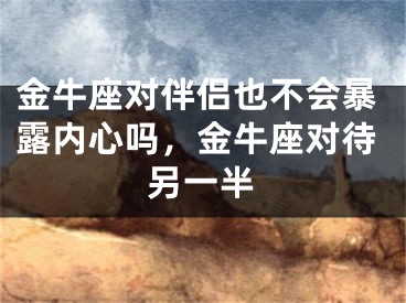金牛座对伴侣也不会暴露内心吗,金牛座对待另一半