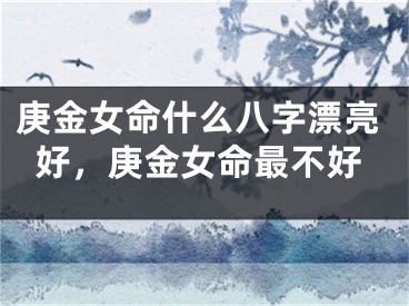 庚金女命什么八字漂亮好,庚金女命最不好