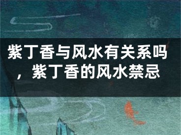 紫丁香与风水有关系吗,紫丁香的风水禁忌