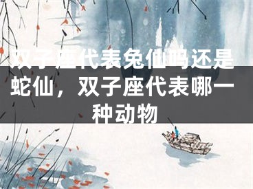 双子座代表兔仙吗还是蛇仙，双子座代表哪一种动物