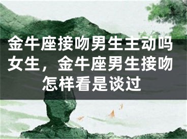 金牛座接吻男生主动吗女生,金牛座男生接吻怎样看是谈过