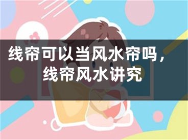 线帘可以当风水帘吗,线帘风水讲究