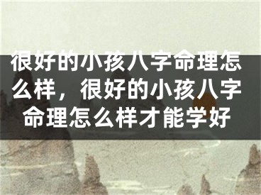 很好的小孩八字命理怎么样,很好的小孩八字命理怎么样才能学好