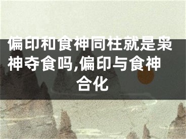 偏印和食神同柱就是枭神夺食吗,偏印与食神合化