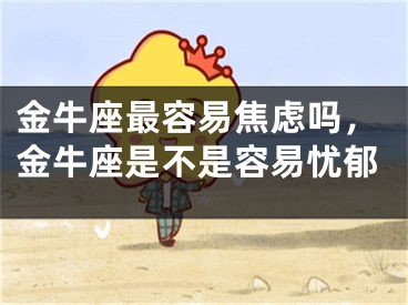 金牛座最容易焦虑吗,金牛座是不是容易忧郁
