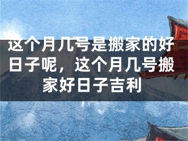 这个月几号是搬家的好日子呢,这个月几号搬家好日子吉利