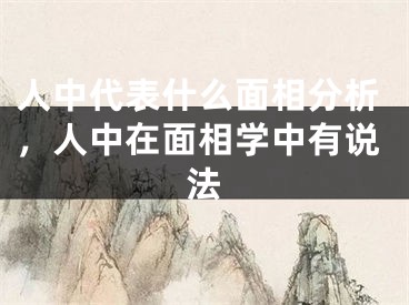 人中代表什么面相分析,人中在面相学中有说法