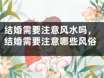 结婚需要注意风水吗,结婚需要注意哪些风俗
