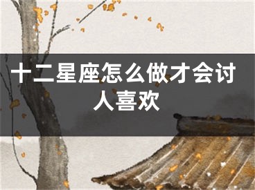 十二星座怎么做才会讨人喜欢