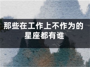 那些在工作上不作为的星座都有谁