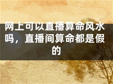 网上可以直播算命风水吗,直播间算命都是假的