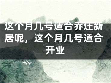 这个月几号适合乔迁新居呢,这个月几号适合开业