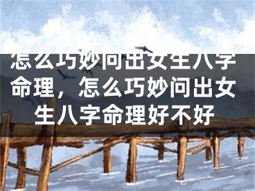 怎么巧妙问出女生八字命理,怎么巧妙问出女生八字命理好不好