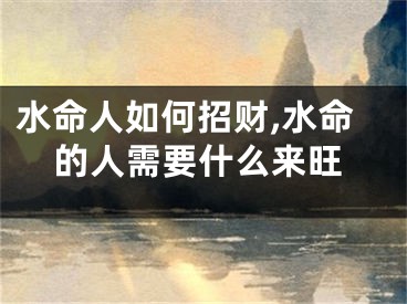 水命人如何招财,水命的人需要什么来旺