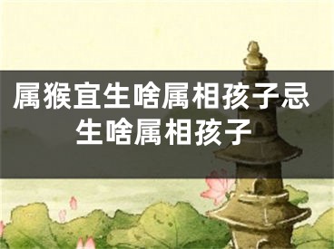 属猴宜生啥属相孩子忌生啥属相孩子