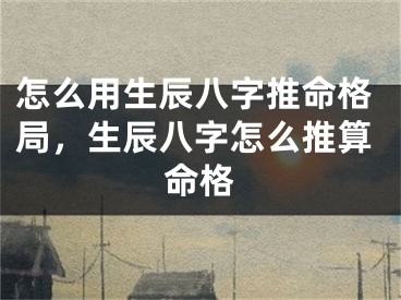 怎么用生辰八字推命格局,生辰八字怎么推算命格