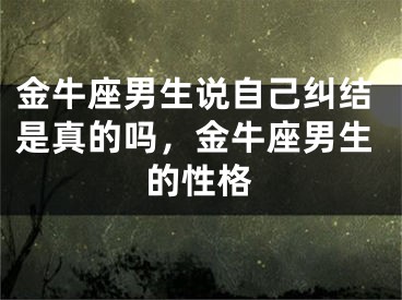 金牛座男生说自己纠结是真的吗,金牛座男生的性格