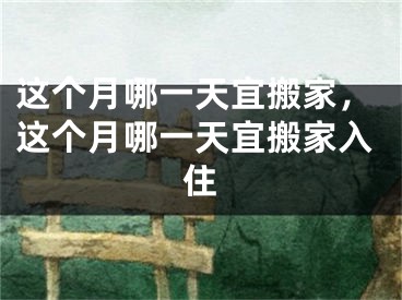 这个月哪一天宜搬家,这个月哪一天宜搬家入住