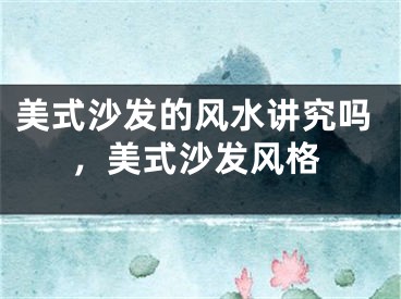 美式沙发的风水讲究吗,美式沙发风格