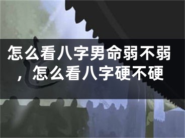 怎么看八字男命弱不弱,怎么看八字硬不硬