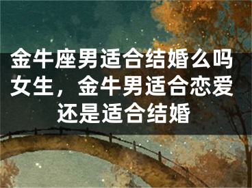 金牛座男适合结婚么吗女生,金牛男适合恋爱还是适合结婚