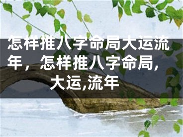 怎样推八字命局大运流年,怎样推八字命局,大运,流年