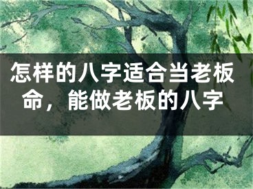 怎样的八字适合当老板命,能做老板的八字