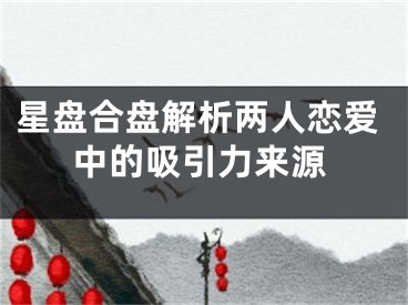 星盘合盘解析两人恋爱中的吸引力来源