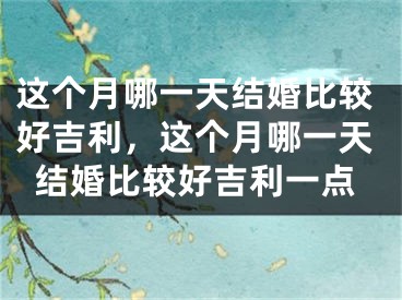 这个月哪一天结婚比较好吉利,这个月哪一天结婚比较好吉利一点