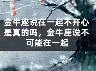 金牛座说在一起不开心是真的吗,金牛座说不可能在一起
