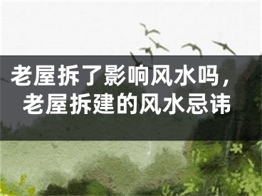 老屋拆了影响风水吗,老屋拆建的风水忌讳
