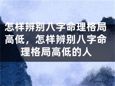 怎样辨别八字命理格局高低,怎样辨别八字命理格局高低的人