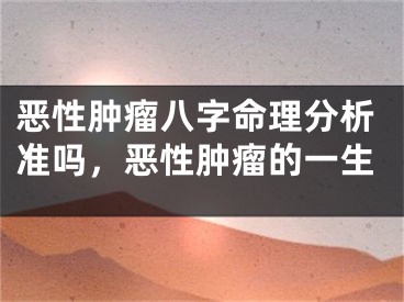 恶性肿瘤八字命理分析准吗，恶性肿瘤的一生