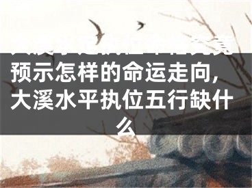 大溪水定执位命格究竟预示怎样的命运走向,大溪水平执位五行缺什么