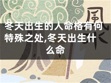 冬天出生的人命格有何特殊之处,冬天出生什么命