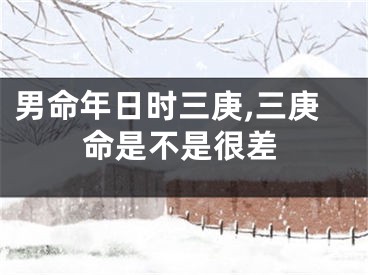 男命年日时三庚,三庚命是不是很差