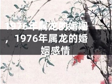 1976年属龙的婚姻,1976年属龙的婚姻感情