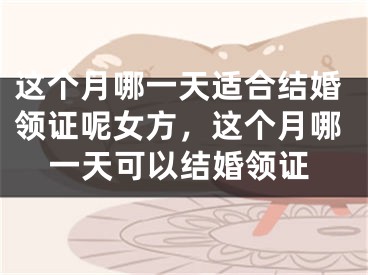这个月哪一天适合结婚领证呢女方,这个月哪一天可以结婚领证