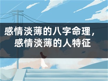 感情淡薄的八字命理,感情淡薄的人特征