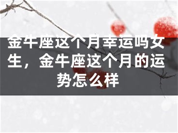 金牛座这个月幸运吗女生,金牛座这个月的运势怎么样