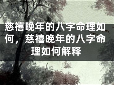 慈禧晚年的八字命理如何,慈禧晚年的八字命理如何解释