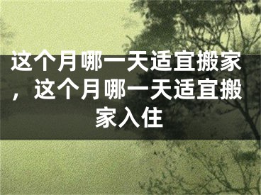 这个月哪一天适宜搬家,这个月哪一天适宜搬家入住