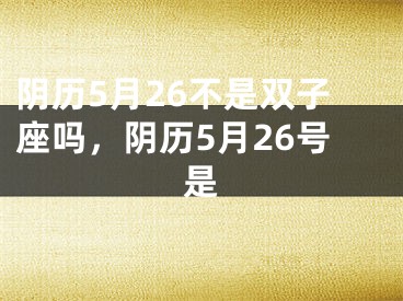 阴历5月26不是双子座吗,阴历5月26号是