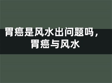 胃癌是风水出问题吗,胃癌与风水